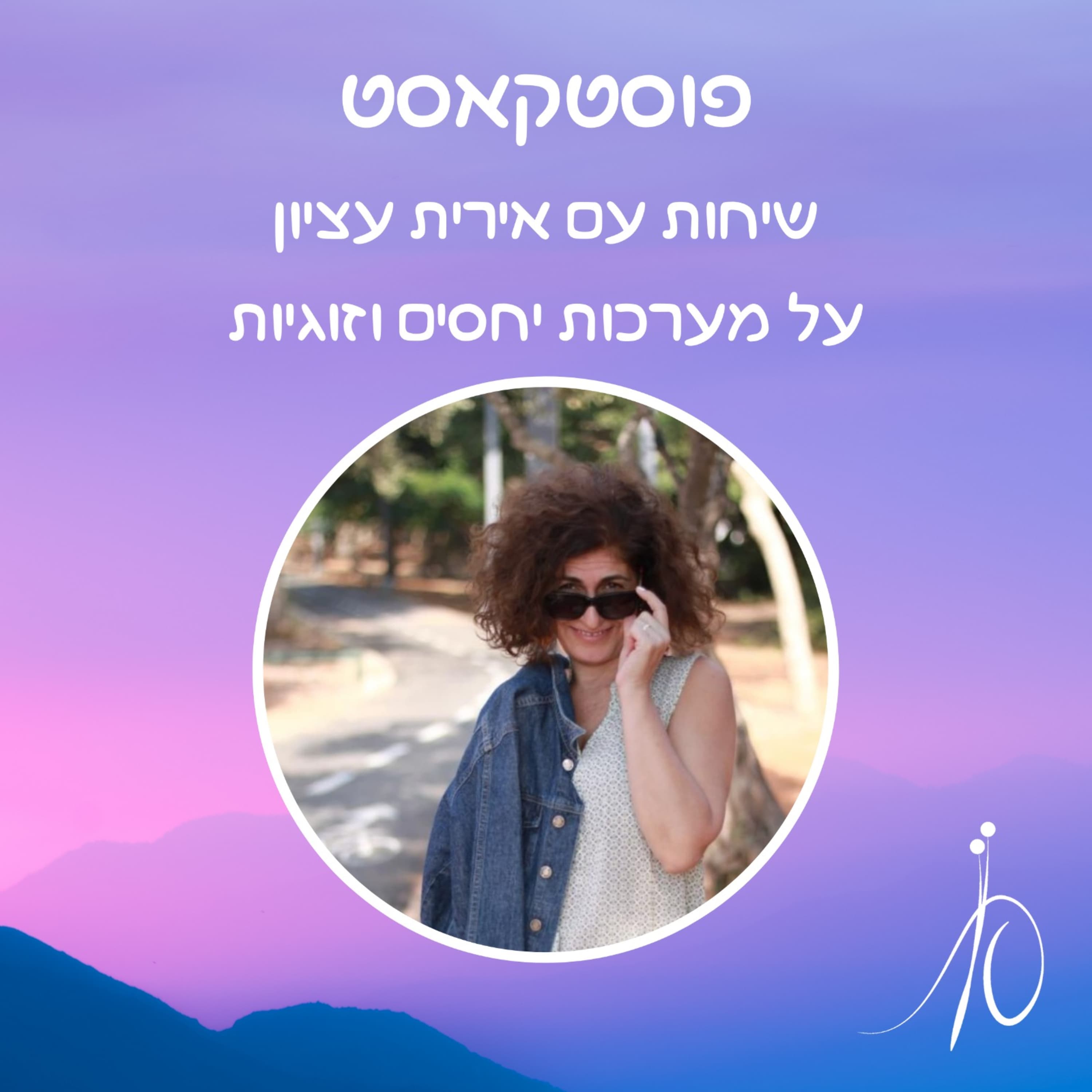 פוסטקאסט- שיחות עם אירית עציון על מערכות יחסים וזוגיות