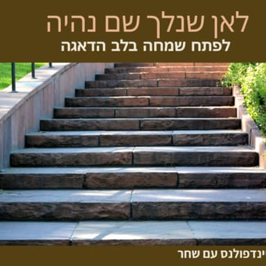 לאן שנלך שם נהיה- לפתח שמחה בלב הדאגה