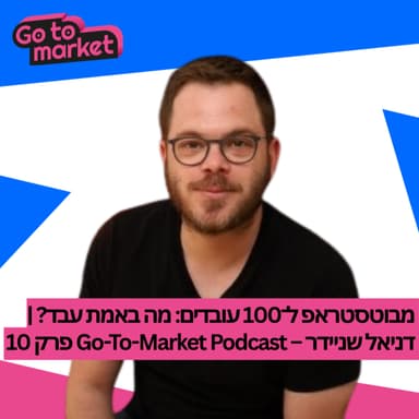 מבוטסטראפ ל־100 עובדים: מה באמת עבד? | דניאל שניידר - Go-To-Market Podcast פרק 10